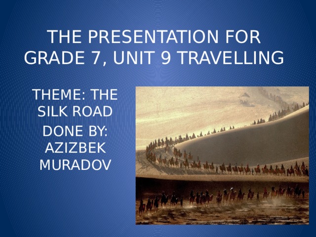 THE PRESENTATION FOR GRADE 7, UNIT 9 TRAVELLING THEME: THE SILK ROAD DONE BY: AZIZBEK MURADOV 