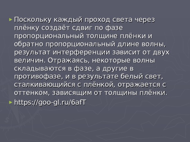 Поскольку каждый проход света через плёнку создаёт сдвиг по фазе пропорциональный толщине плёнки и обратно пропорциональный длине волны, результат интерференции зависит от двух величин. Отражаясь, некоторые волны складываются в фазе, а другие в противофазе, и в результате белый свет, сталкивающийся с плёнкой, отражается с оттенком, зависящим от толщины плёнки. https://goo-gl.ru/6afT  