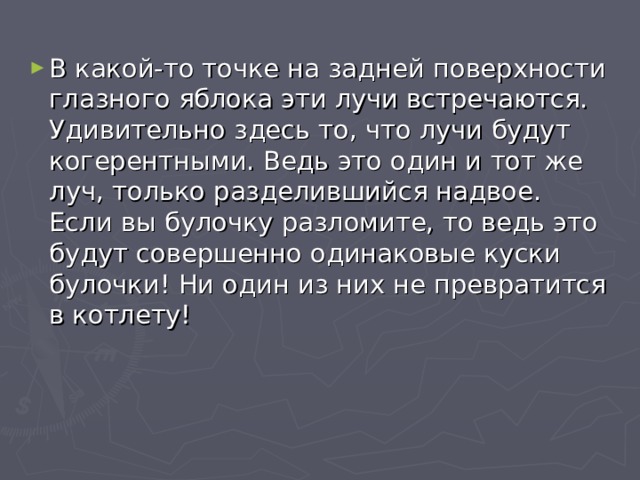 В какой-то точке на задней поверхности глазного яблока эти лучи встречаются. Удивительно здесь то, что лучи будут когерентными. Ведь это один и тот же луч, только разделившийся надвое. Если вы булочку разломите, то ведь это будут совершенно одинаковые куски булочки! Ни один из них не превратится в котлету! 