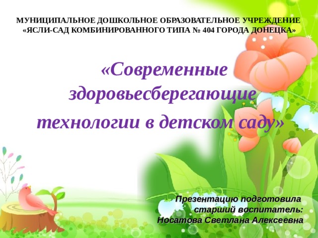МУНИЦИПАЛЬНОЕ ДОШКОЛЬНОЕ ОБРАЗОВАТЕЛЬНОЕ УЧРЕЖДЕНИЕ  «ЯСЛИ-САД КОМБИНИРОВАННОГО ТИПА № 404 ГОРОДА ДОНЕЦКА»  «Современные здоровьесберегающие технологии в детском саду» Презентацию подготовила старший воспитатель: Носатова Светлана Алексеевна 