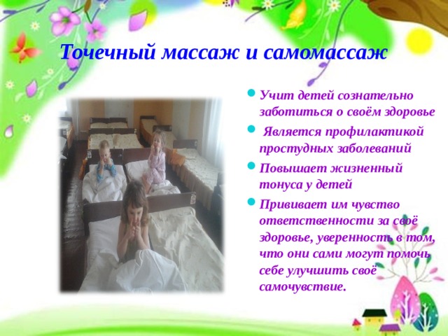 Точечный массаж и самомассаж   Учит детей сознательно заботиться о своём здоровье  Является профилактикой простудных заболеваний Повышает жизненный тонуса у детей Прививает им чувство ответственности за своё здоровье, уверенность в том, что они сами могут помочь себе улучшить своё самочувствие. 