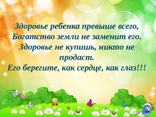 Здоровье ребенка превыше всего,  Богатство земли не заменит его.  Здоровье не купишь, никто не продаст.  Его берегите, как сердце, как глаз!!!    