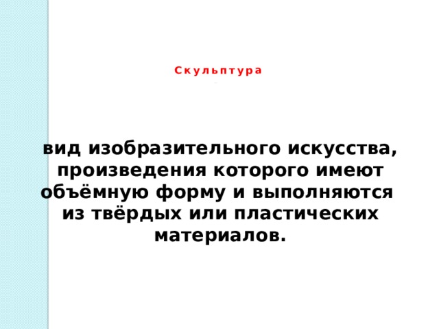 Скульптура -  вид изобразительного искусства, произведения которого имеют объёмную форму и выполняются из твёрдых или пластических материалов. 