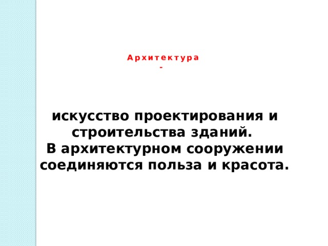 Архитектура -  искусство проектирования и строительства зданий. В архитектурном сооружении соединяются польза и красота. 