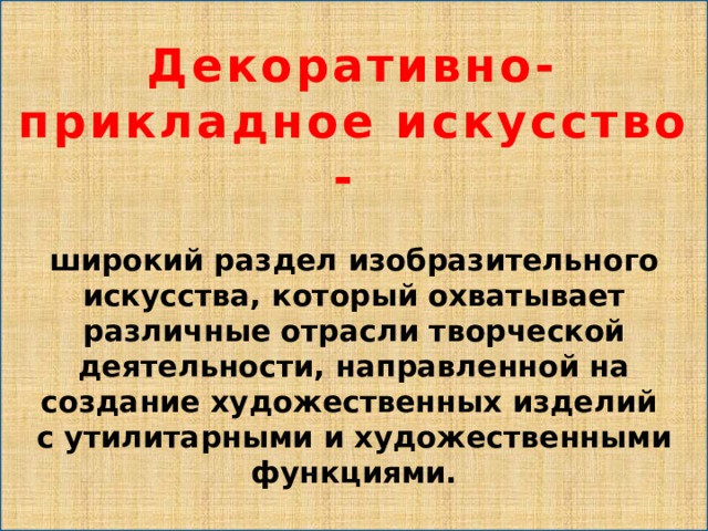 Декоративно-прикладное искусство -  широкий раздел изобразительного искусства, который охватывает различные отрасли творческой деятельности, направленной на создание художественных изделий с утилитарными и художественными функциями. 