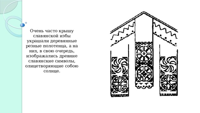 Очень часто крышу славянской избы украшали деревянные резные полотенца, а на них, в свою очередь, изображались древние славянские символы, олицетворяющие собою солнце. 