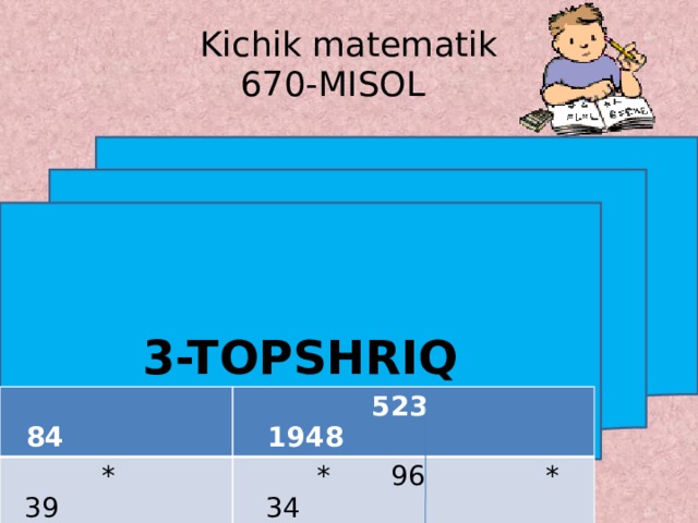 Kichik matematik  670-MISOL 3-TOPSHRIQ  84  * 39  523 1948  756  * 96 * 34  3138 7768  + 252  = 3276  + 4707 + 5826  = 50208 = 66028  
