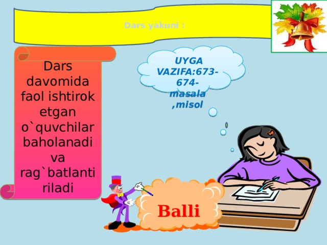 Dars yakuni :  UYGA VAZIFA:673-674-masala ,misol    Dars davomida faol ishtirok etgan o`quvchilar baholanadi va rag`batlantiriladi Balli 