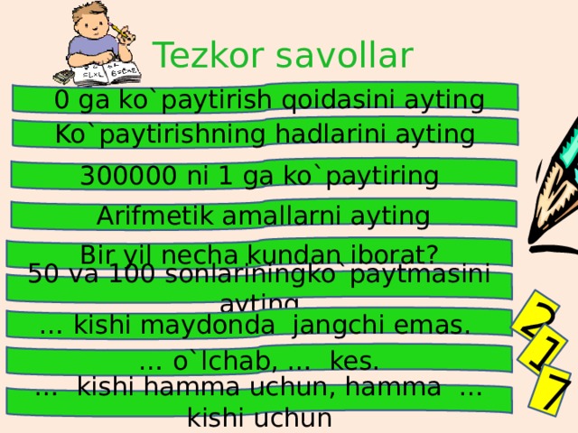 2 1 7 Tezkor savollar  0 ga ko`paytirish qoidasini ayting Ko`paytirishning hadlarini ayting 300000 ni 1 ga ko`paytiring Arifmetik amallarni ayting Bir yil necha kundan iborat? 50 va 100 sonlariningko`paytmasini ayting … kishi maydonda jangchi emas. … o`lchab, … kes. … kishi hamma uchun, hamma … kishi uchun 