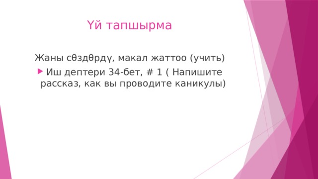 Үй тапшырма Жаны сθздθрд ү, макал жаттоо (учить) Иш дептери 34-бет, # 1 ( Напишите рассказ, как вы проводите каникулы)  