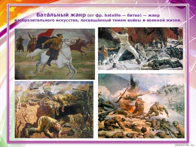 Бата́льный жанр  (от фр. bataille — битва) — жанр изобразительного искусства, посвящённый темам войны и военной жизни.    