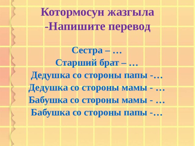 Котормосун жазгыла -Напишите перевод Сестра – … Старший брат – … Дедушка со стороны папы -… Дедушка со стороны мамы - … Бабушка со стороны мамы - … Бабушка со стороны папы -…   