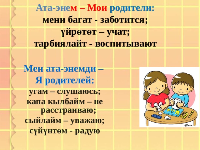  Ата-эне м – Мои родители:  мени багат - заботится;  үйрөтөт – учат;  тарбиялайт - воспитывают  Мен ата-энемди – Я родителей: угам – слушаюсь; капа кылбайм – не расстраиваю; сыйлайм – уважаю; сүйүнтөм - радую 