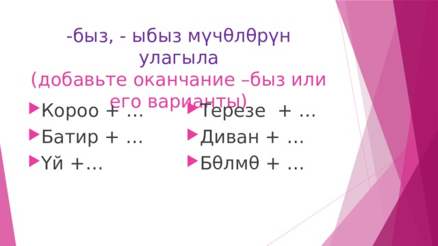 -быз, - ыбыз м үчθлθрүн улагыла  (добавьте оканчание –быз или его варианты) Короо + … Батир + … Үй +… Терезе + … Диван + … Бθлмθ + … 