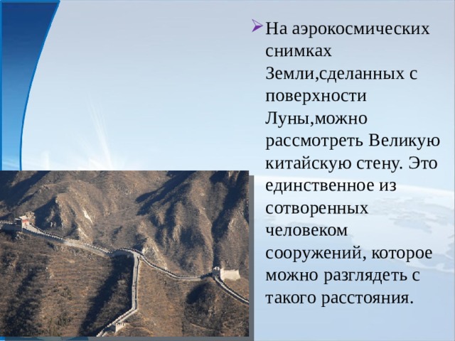 На аэрокосмических снимках Земли,сделанных с поверхности Луны,можно рассмотреть Великую китайскую стену. Это единственное из сотворенных человеком сооружений, которое можно разглядеть с такого расстояния. 