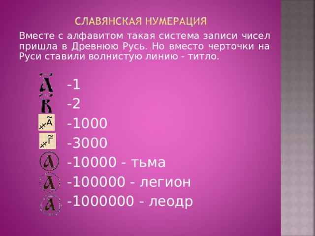 Вместе с алфавитом такая система записи чисел пришла в Древнюю Русь. Но вместо черточки на Руси ставили волнистую линию - титло. -1 -2 -1000 -3000 -10000 - тьма -100000 - легион -1000000 - леодр 