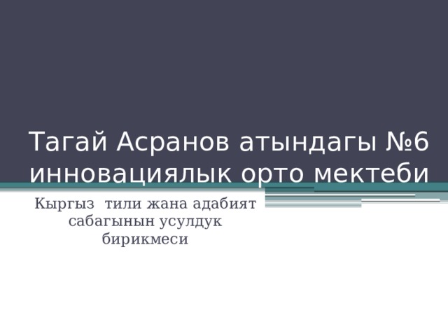 Тагай Асранов атындагы №6 инновациялык орто мектеби Кыргыз тили жана адабият сабагынын усулдук бирикмеси 