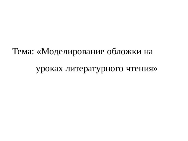 Тема: «Моделирование обложки на  уроках литературного чтения» 