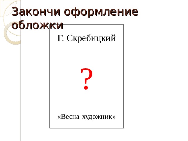 Закончи оформление обложки ? Г. Скребицкий «Весна-художник» 