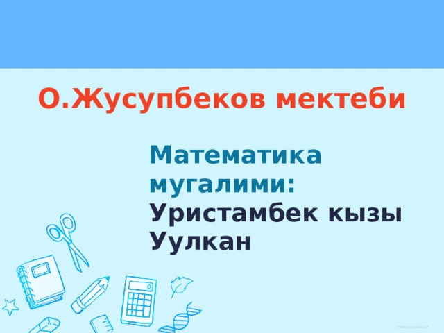 О.Жусупбеков мектеби Математика мугалими: Уристамбек кызы Уулкан 
