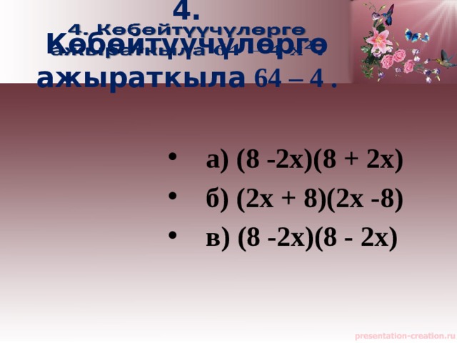 4. Көбөйтүүчүлөргө ажыраткыла 64 – 4 .     а) (8 -2х)(8 + 2х)  б) (2х + 8)(2х -8)  в) (8 -2х)(8 - 2х)  