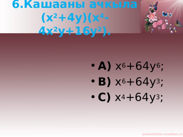 6.Кашааны ачкыла ( x 2 +4y)(x 4 -4x 2 y+16y 2 ). A)  x 6 +64y 6 ;   B)  x 6 +64y 3 ;   C)  x 4 +64y 3 ;   
