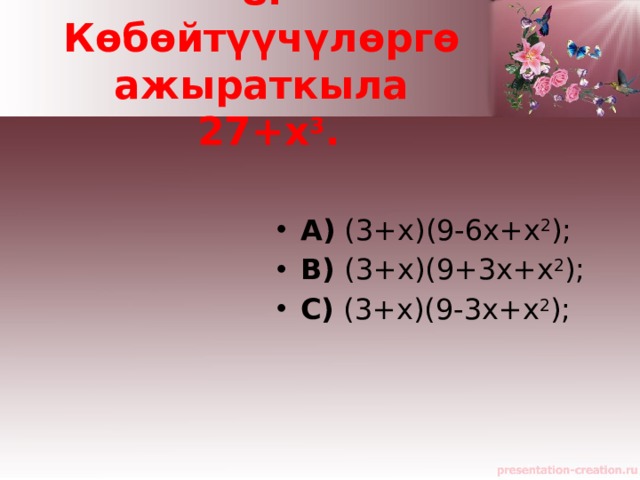 8. Көбөйтүүчүлөргө ажыраткыла  27+x 3 . A)  (3+x)(9-6x+x 2 );    B)  (3+x)(9+3x+x 2 );   C)  (3+x)(9-3x+x 2 );   