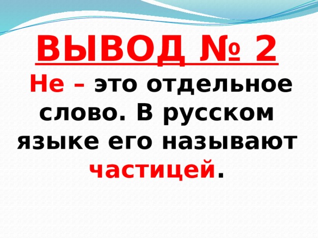 ВЫВОД № 2   Не – это отдельное слово. В русском языке его называют частицей .   