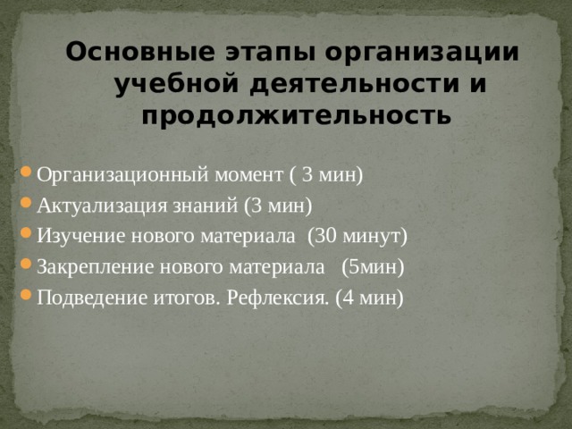 Основные этапы организации учебной деятельности и продолжительность  Организационный момент ( 3 мин) Актуализация знаний (3 мин) Изучение нового материала (30 минут) Закрепление нового материала (5мин) Подведение итогов. Рефлексия. (4 мин) 