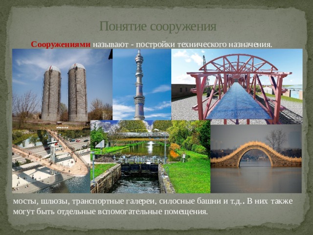 Понятие сооружения Сооружениями  называют - постройки технического назначения. мосты, шлюзы, транспортные галереи, силосные башни и т.д. . В них также могут быть отдельные вспомогательные помещения. 