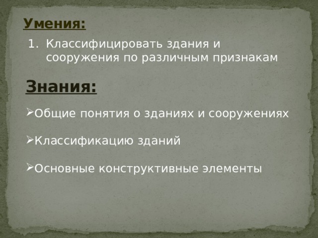 Умения:   Классифицировать здания и сооружения по различным признакам Знания:   Общие понятия о зданиях и сооружениях Классификацию зданий Основные конструктивные элементы 