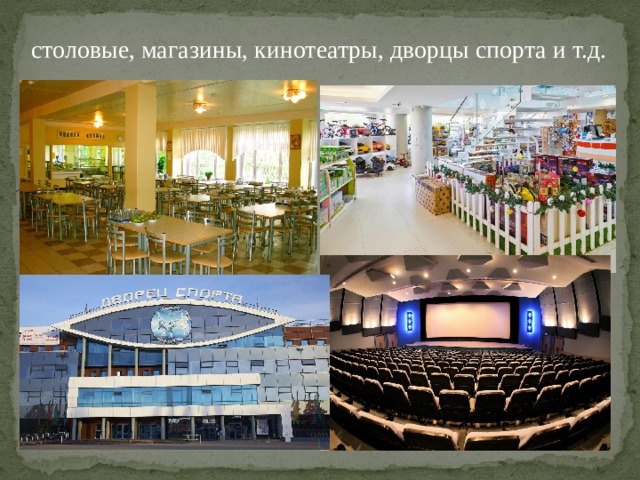 столовые, магазины, кинотеатры, дворцы спорта и т.д. 