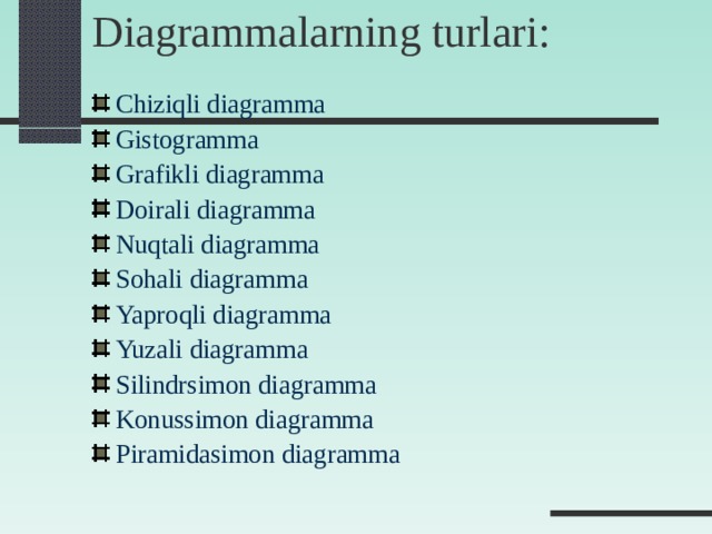 Diagrammalarning turlari:   Chiziqli diagramma Gistogramma Grafikli diagramma Doirali diagramma Nuqtali diagramma Sohali diagramma Yaproqli diagramma Yuzali diagramma Silindrsimon diagramma Konussimon diagramma Piramidasimon diagramma  