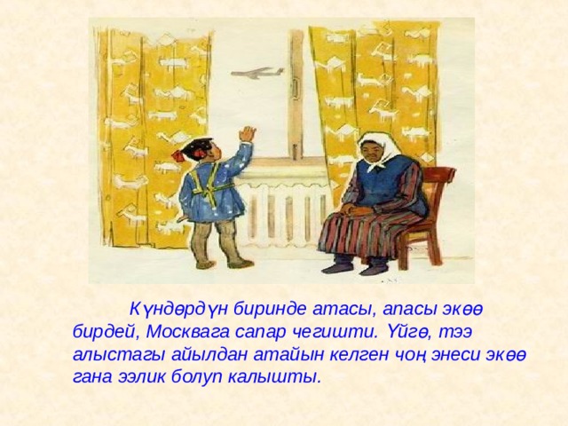  К ү нд ө рд ү н биринде атасы, апасы эк өө бирдей, Москвага сапар чегишти. Ү йг ө , тээ алыстагы айылдан атайын келген чоң  энеси эк өө гана ээлик болуп калышты. 