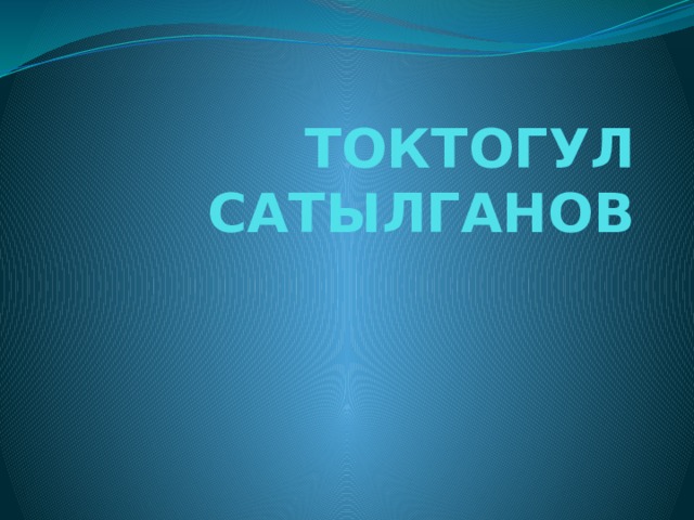 ТОКТОГУЛ САТЫЛГАНОВ 
