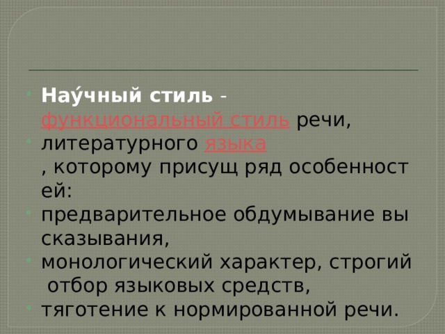 Нау́чный стиль  - функциональный стиль  речи,  литературного  языка , которому присущ ряд особенностей:  предварительное обдумывание высказывания,  монологический характер, строгий отбор языковых средств,  тяготение к нормированной речи. 