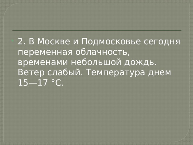 2. В Москве и Подмосковье сегодня переменная облачность,  временами небольшой дождь. Ветер слабый. Температура днем  15—17 °С. 