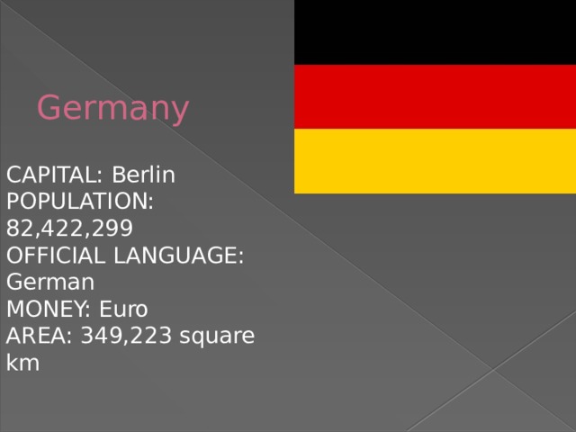 Germany CAPITAL: Berlin POPULATION: 82,422,299 OFFICIAL LANGUAGE: German MONEY: Euro AREA: 349,223 square km 