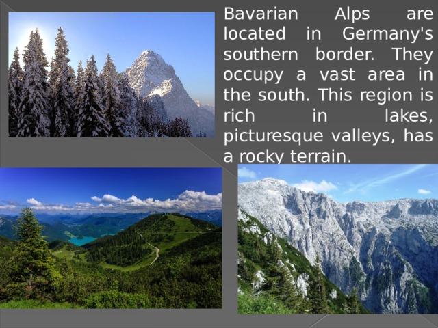 Bavarian Alps are located in Germany's southern border. They occupy a vast area in the south. This region is rich in lakes, picturesque valleys, has a rocky terrain. 
