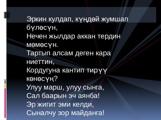 Эркин кулдап, күңдөй жумшап бүлөсүн, Нечен жылдар аккан тердин мөмөсүн. Тартып алсам деген кара ниеттин, Кордугуна кантип тирүү көнөсүң? Улуу марш, улуу сынга, Сал баарын эч аянба! Эр жигит эми келди, Сыналчу зор майданга! 