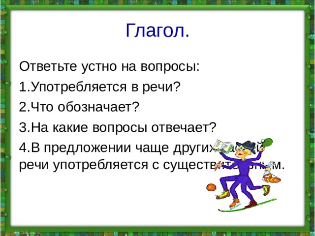 Глагол. Ответьте устно на вопросы: Употребляется в речи? Что обозначает? На какие вопросы отвечает? В предложении чаще других частей речи употребляется с существительным. 
