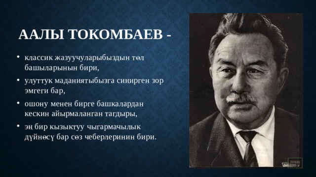 Аалы Токомбаев - классик жазуучуларыбыздын төл башыларынын бири, улуттук маданиятыбызга сиңирген зор эмгеги бар, ошону менен бирге башкалардан кескин айырмаланган тагдыры, эң бир кызыктуу чыгармачылык дүйнөсү бар сөз чеберлеринин бири.    