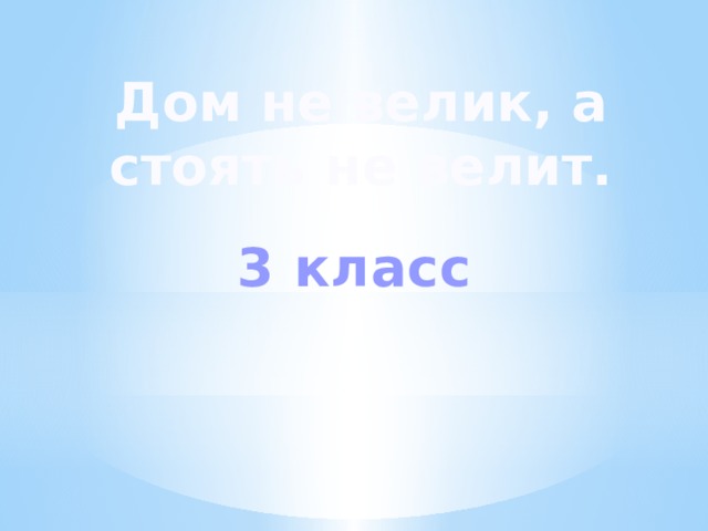 Дом не велик, а стоять не велит. 3 класс 