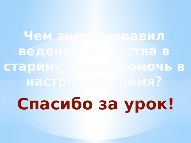 Чем знания правил ведения хозяйства в старину может помочь в настоящее время? Спасибо за урок! 