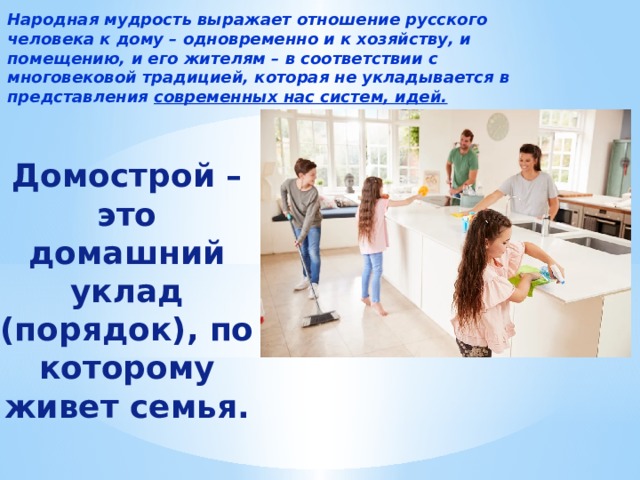 Народная мудрость выражает отношение русского человека к дому – одновременно и к хозяйству, и помещению, и его жителям – в соответствии с многовековой традицией, которая не укладывается в представления современных нас систем, идей. Домострой – это домашний уклад (порядок), по которому живет семья. 