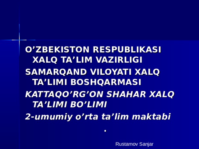 O ’ ZBEKISTON RESPUBLIKASI XALQ TA ’ LIM VAZIRLIGI SAMARQAND VILOYATI XALQ TA ’ LIMI BOSHQARMASI KATTAQO ’ RG ’ ON SHAHAR XALQ TA ’ LIMI BO ’ LIMI 2-umumiy o’rta ta’lim maktabi . Rustamov Sanjar 
