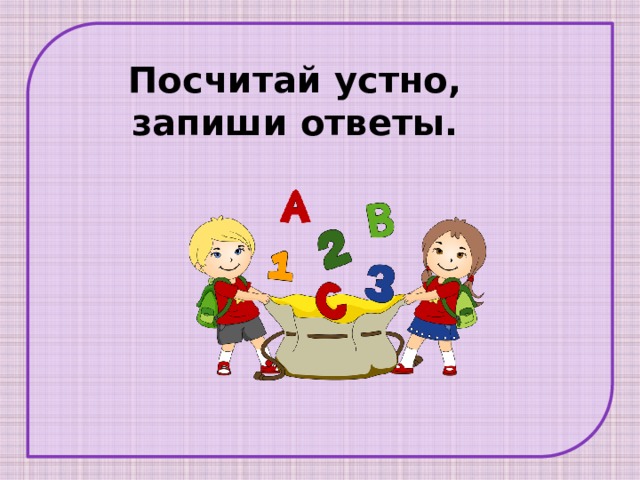 Посчитай устно, запиши ответы. 