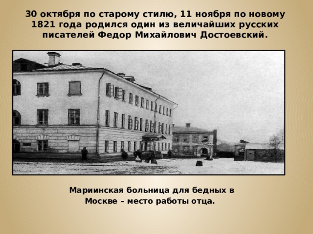 30 октября по старому стилю, 11 ноября по новому 1821 года родился один из величайших русских писателей Федор Михайлович Достоевский. Мариинская больница для бедных в Москве – место работы отца.  