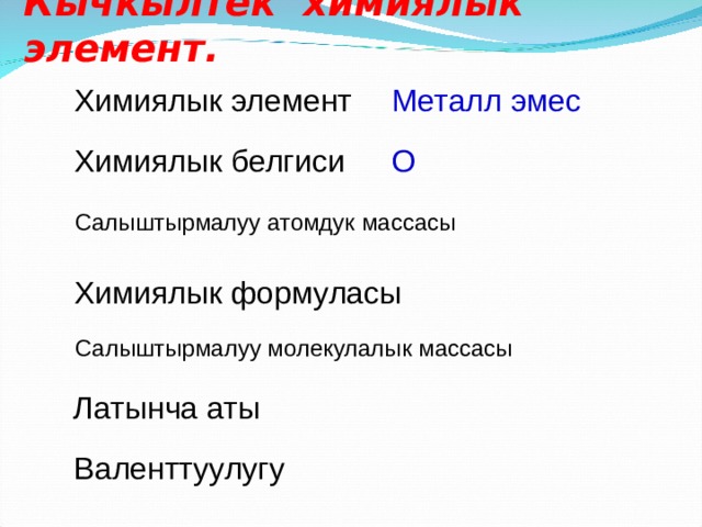 Кычкылтек химиялык элемент. Химиялык элемент Металл эмес Химиялык белгиси О Салыштырмалуу атомдук массасы Химиялык формуласы Салыштырмалуу молекулалык массасы Латынча аты Валенттуулугу 