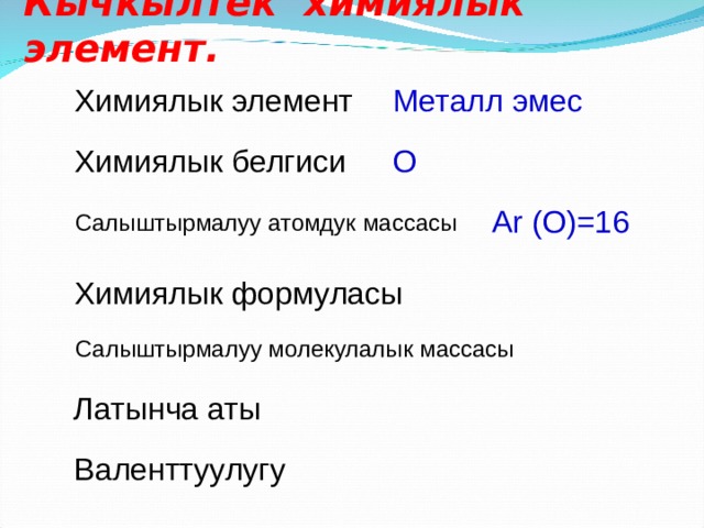 Кычкылтек химиялык элемент. Химиялык элемент Металл эмес Химиялык белгиси О Ar (O)=16 Салыштырмалуу атомдук массасы Химиялык формуласы Салыштырмалуу молекулалык массасы Латынча аты Валенттуулугу 
